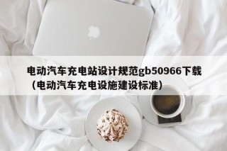 電動汽車充電站設(shè)計規(guī)范gb50966下載（電動汽車充電設(shè)施建設(shè)標(biāo)準(zhǔn)）