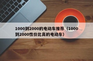 1000到2000的電動(dòng)車(chē)推薦（1000到2000性價(jià)比高的電動(dòng)車(chē)）