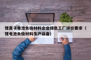 鋰離子電池負(fù)極材料企業(yè)綠色工廠評價要求（鋰電池負(fù)極材料生產(chǎn)設(shè)備）