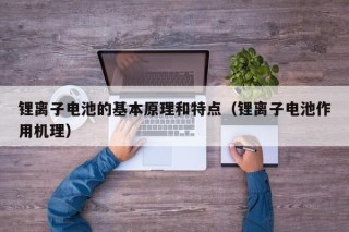 鋰離子電池的基本原理和特點（鋰離子電池作用機理）