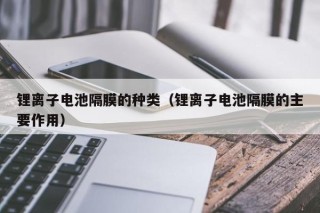 鋰離子電池隔膜的種類(lèi)（鋰離子電池隔膜的主要作用）
