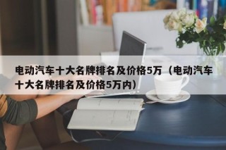 電動汽車十大名牌排名及價格5萬（電動汽車十大名牌排名及價格5萬內(nèi)）