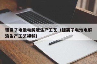 鋰離子電池電解液生產(chǎn)工藝（鋰離子電池電解液生產(chǎn)工藝視頻）