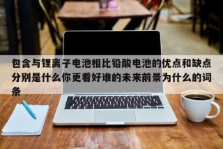 包含與鋰離子電池相比鉛酸電池的優(yōu)點(diǎn)和缺點(diǎn)分別是什么你更看好誰(shuí)的未來(lái)前景為什么的詞條