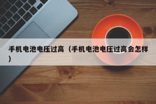 手機電池電壓過高（手機電池電壓過高會怎樣）
