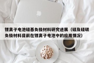 鋰離子電池硅基負極材料研究進展（硅及硅碳負極材料目前在鋰離子電池中的應用情況）