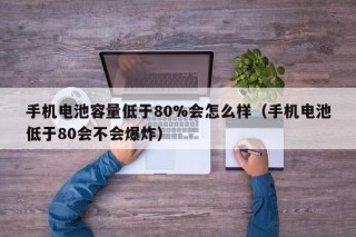 手機電池容量低于80%會怎么樣（手機電池低于80會不會爆炸）