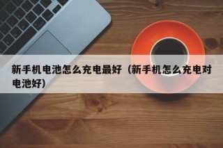 新手機(jī)電池怎么充電最好（新手機(jī)怎么充電對(duì)電池好）
