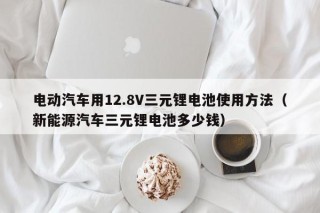 電動汽車用12.8V三元鋰電池使用方法（新能源汽車三元鋰電池多少錢）