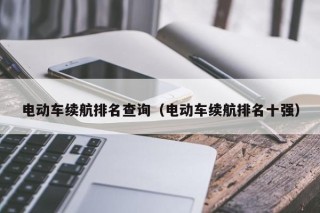 電動車續(xù)航排名查詢（電動車續(xù)航排名十強）