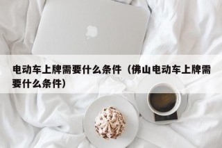 電動(dòng)車上牌需要什么條件（佛山電動(dòng)車上牌需要什么條件）
