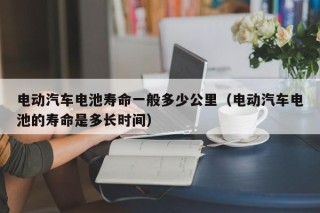 電動(dòng)汽車電池壽命一般多少公里（電動(dòng)汽車電池的壽命是多長(zhǎng)時(shí)間）