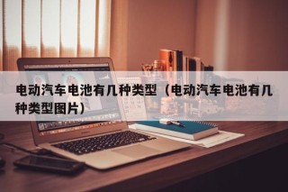 電動(dòng)汽車電池有幾種類型（電動(dòng)汽車電池有幾種類型圖片）