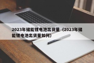 2023年儲能鋰電池出貨量（2023年儲能鋰電池出貨量如何）