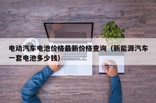電動汽車電池價格最新價格查詢（新能源汽車一套電池多少錢）