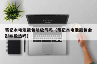 筆記本電池鼓包能放氣嗎（筆記本電池鼓包會(huì)影響散熱嗎）