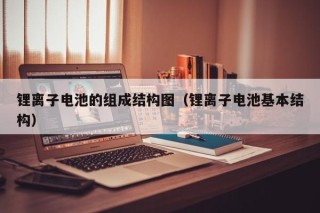 鋰離子電池的組成結(jié)構(gòu)圖（鋰離子電池基本結(jié)構(gòu)）