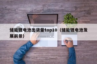 儲能鋰電池出貨量top10（儲能鋰電池發(fā)展前景）