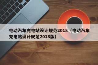 電動(dòng)汽車充電站設(shè)計(jì)規(guī)范2018（電動(dòng)汽車充電站設(shè)計(jì)規(guī)范2018版）