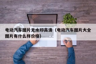 電動(dòng)汽車圖片無水印高清（電動(dòng)汽車圖片大全圖片有什么樣價(jià)格）