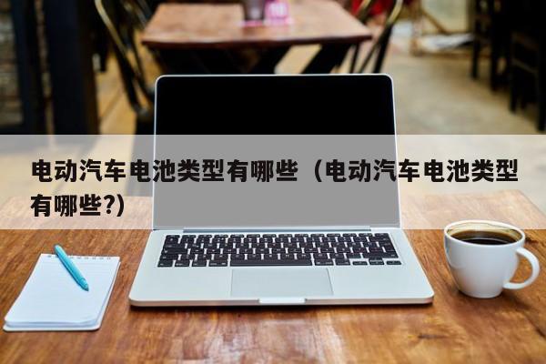 電動汽車電池類型有哪些（電動汽車電池類型有哪些?）  第1張