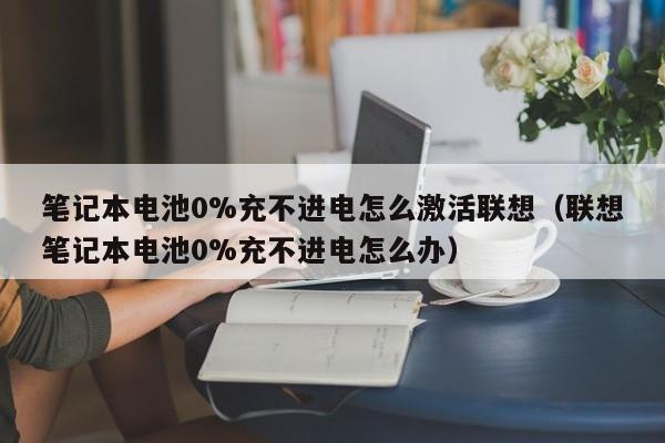 筆記本電池0%充不進(jìn)電怎么激活聯(lián)想（聯(lián)想筆記本電池0%充不進(jìn)電怎么辦）  第1張