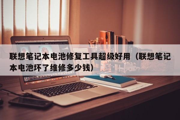 聯(lián)想筆記本電池修復(fù)工具超級好用（聯(lián)想筆記本電池壞了維修多少錢）  第1張
