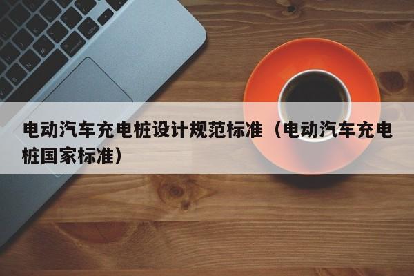 電動(dòng)汽車充電樁設(shè)計(jì)規(guī)范標(biāo)準(zhǔn)（電動(dòng)汽車充電樁國(guó)家標(biāo)準(zhǔn)）  第1張