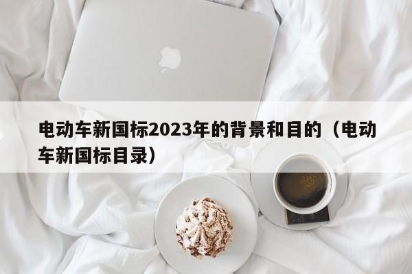 電動(dòng)車(chē)新國(guó)標(biāo)2023年的背景和目的（電動(dòng)車(chē)新國(guó)標(biāo)目錄）  第1張