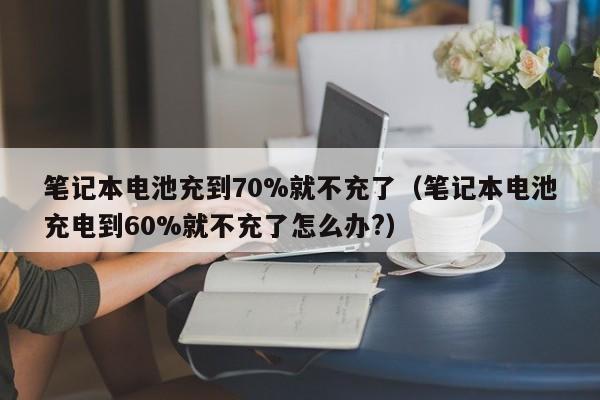 筆記本電池充到70%就不充了（筆記本電池充電到60%就不充了怎么辦?）  第1張
