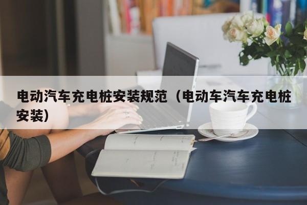 電動(dòng)汽車充電樁安裝規(guī)范（電動(dòng)車汽車充電樁安裝）  第1張