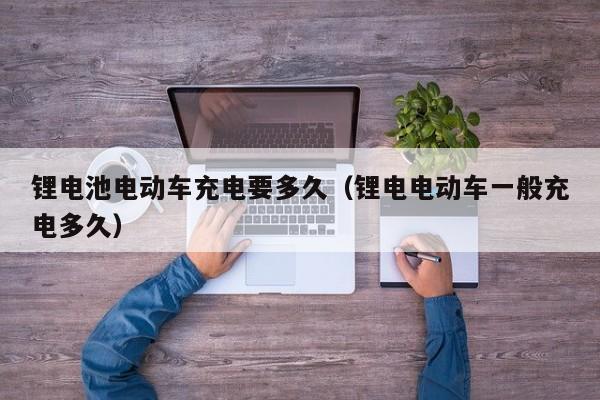鋰電池電動車充電要多久（鋰電電動車一般充電多久）  第1張