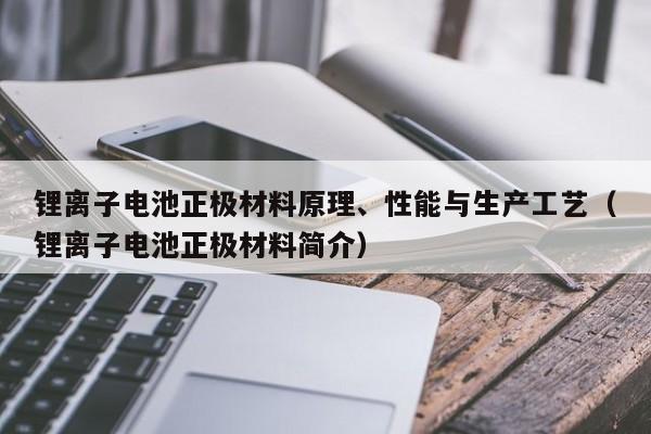 鋰離子電池正極材料原理、性能與生產(chǎn)工藝（鋰離子電池正極材料簡(jiǎn)介）  第1張