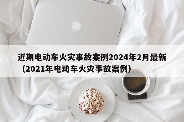 近期電動(dòng)車火災(zāi)事故案例2024年2月最新（2021年電動(dòng)車火災(zāi)事故案例）  第1張