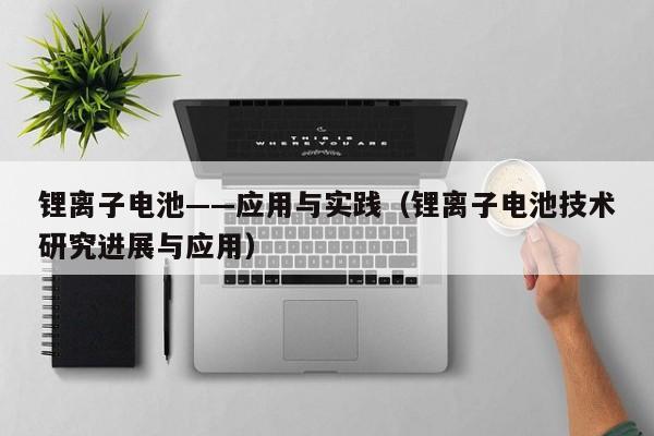 鋰離子電池——應(yīng)用與實踐（鋰離子電池技術(shù)研究進(jìn)展與應(yīng)用）  第1張