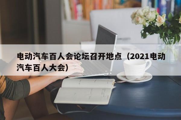 電動(dòng)汽車(chē)百人會(huì)論壇召開(kāi)地點(diǎn)（2021電動(dòng)汽車(chē)百人大會(huì)）  第1張