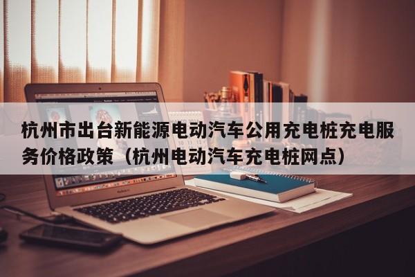 杭州市出臺新能源電動汽車公用充電樁充電服務(wù)價格政策（杭州電動汽車充電樁網(wǎng)點）  第1張