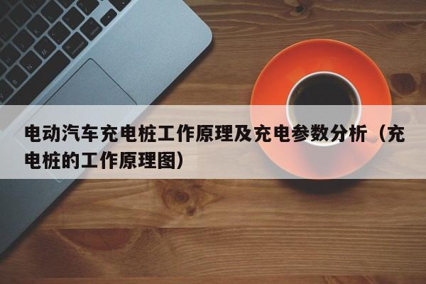 電動(dòng)汽車充電樁工作原理及充電參數(shù)分析（充電樁的工作原理圖）  第1張