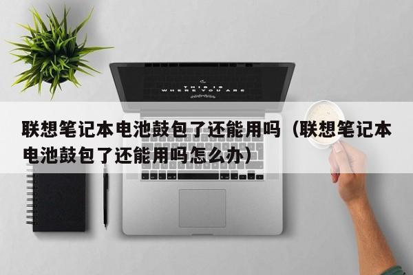 聯(lián)想筆記本電池鼓包了還能用嗎（聯(lián)想筆記本電池鼓包了還能用嗎怎么辦）  第1張
