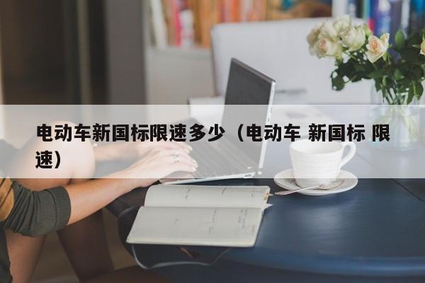 電動(dòng)車新國標(biāo)限速多少（電動(dòng)車 新國標(biāo) 限速）  第1張