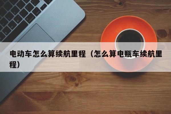 電動車怎么算續(xù)航里程（怎么算電瓶車續(xù)航里程）  第1張
