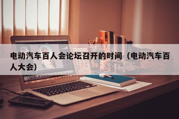 電動汽車百人會論壇召開的時間（電動汽車百人大會）  第1張