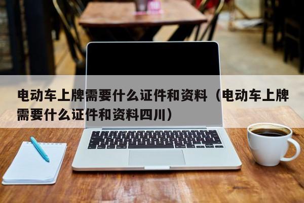 電動車上牌需要什么證件和資料（電動車上牌需要什么證件和資料四川）  第1張