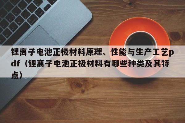 鋰離子電池正極材料原理、性能與生產(chǎn)工藝pdf（鋰離子電池正極材料有哪些種類及其特點）  第1張