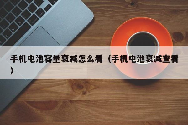 手機電池容量衰減怎么看（手機電池衰減查看）  第1張