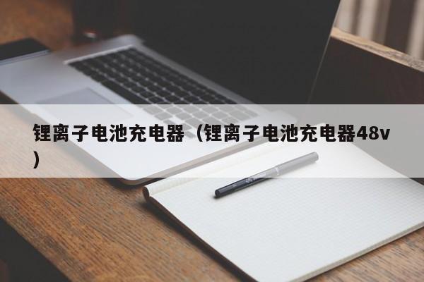 鋰離子電池充電器（鋰離子電池充電器48v）  第1張