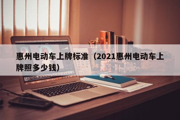 惠州電動(dòng)車上牌標(biāo)準(zhǔn)（2021惠州電動(dòng)車上牌照多少錢）  第1張