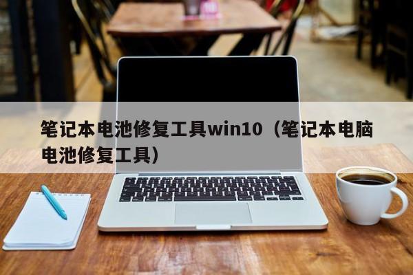 筆記本電池修復(fù)工具win10（筆記本電腦電池修復(fù)工具）  第1張