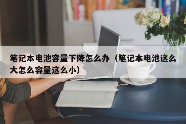 筆記本電池容量下降怎么辦（筆記本電池這么大怎么容量這么?。? 第1張