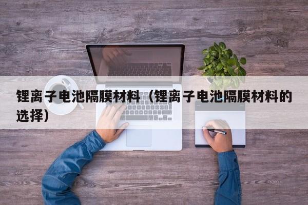 鋰離子電池隔膜材料（鋰離子電池隔膜材料的選擇）  第1張